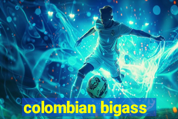 colombian bigass